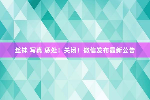 丝袜 写真 惩处！关闭！微信发布最新公告