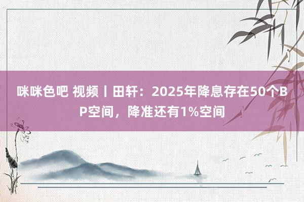 咪咪色吧 视频丨田轩：2025年降息存在50个BP空间，降准还有1%空间