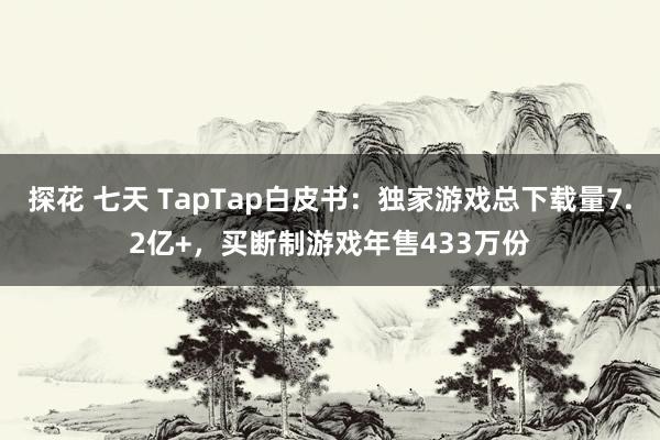 探花 七天 TapTap白皮书：独家游戏总下载量7.2亿+，买断制游戏年售433万份