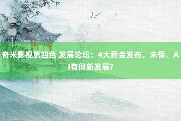 奇米影视第四色 发展论坛：4大薪金发布，未保、AI有何新发展?
