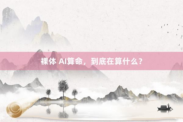 裸体 AI算命，到底在算什么？