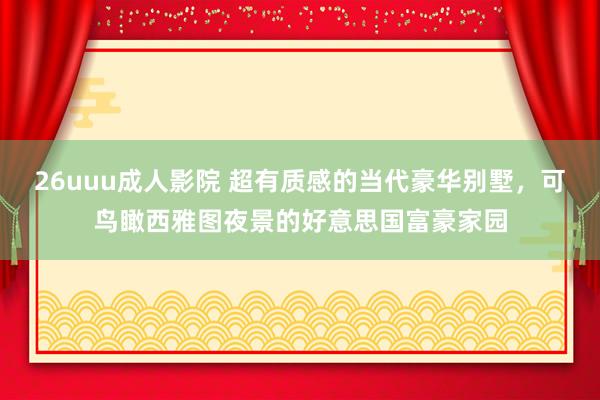 26uuu成人影院 超有质感的当代豪华别墅,可鸟瞰西雅图夜景的好意思国富豪家园