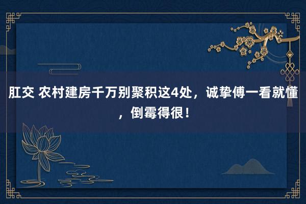 肛交 农村建房千万别聚积这4处，诚挚傅一看就懂，倒霉得很！