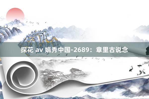 探花 av 娟秀中国-2689：章里古说念