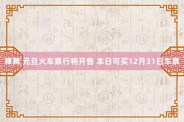 裸舞 元旦火车票行将开售 本日可买12月31日车票