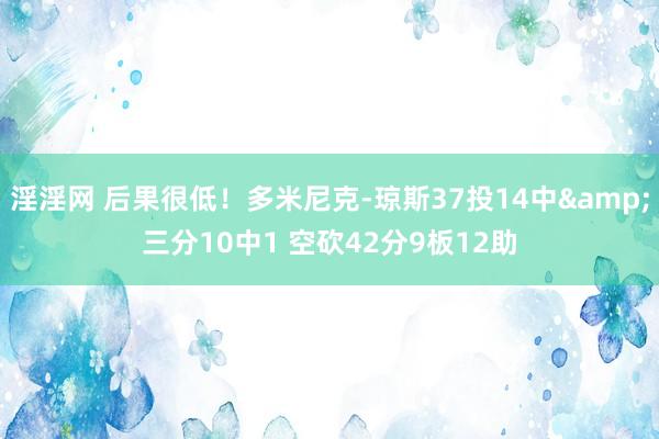 淫淫网 后果很低！多米尼克-琼斯37投14中&三分10中1 空砍42分9板12助
