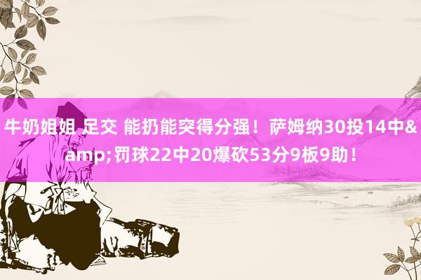 牛奶姐姐 足交 能扔能突得分强！萨姆纳30投14中&罚球22中20爆砍53分9板9助！