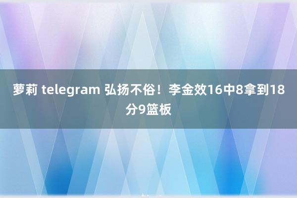 萝莉 telegram 弘扬不俗！李金效16中8拿到18分9篮板
