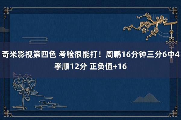 奇米影视第四色 考验很能打！周鹏16分钟三分6中4孝顺12分 正负值+16