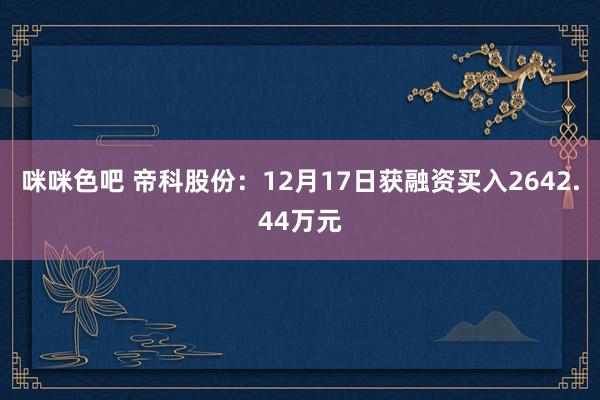 咪咪色吧 帝科股份：12月17日获融资买入2642.44万元