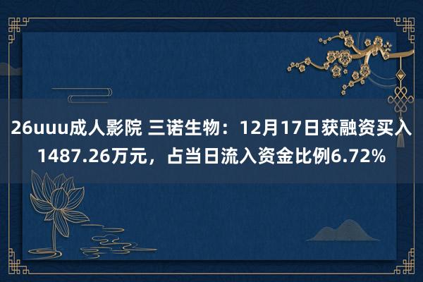 26uuu成人影院 三诺生物：12月17日获融资买入1487.26万元，占当日流入资金比例6.72%