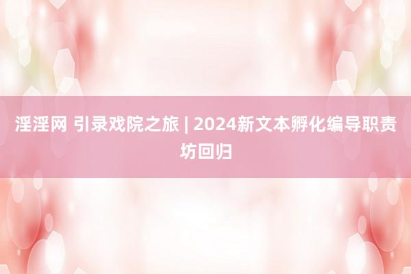 淫淫网 引录戏院之旅 | 2024新文本孵化编导职责坊回归