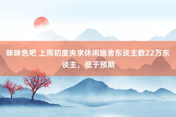 咪咪色吧 上周初度央求休闲施舍东谈主数22万东谈主，低于预期