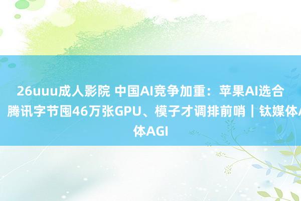 26uuu成人影院 中国AI竞争加重：苹果AI选合营，腾讯字节囤46万张GPU、模子才调排前哨｜钛媒体AGI