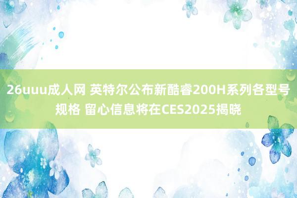 26uuu成人网 英特尔公布新酷睿200H系列各型号规格 留心信息将在CES2025揭晓