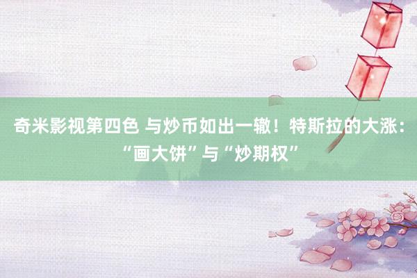 奇米影视第四色 与炒币如出一辙！特斯拉的大涨：“画大饼”与“炒期权”