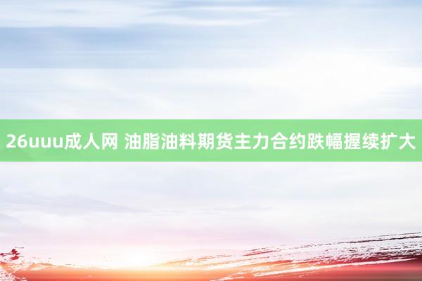 26uuu成人网 油脂油料期货主力合约跌幅握续扩大