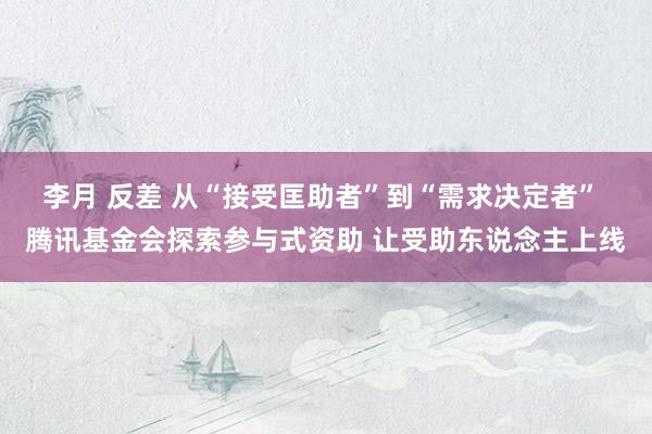 李月 反差 从“接受匡助者”到“需求决定者” 腾讯基金会探索参与式资助 让受助东说念主上线