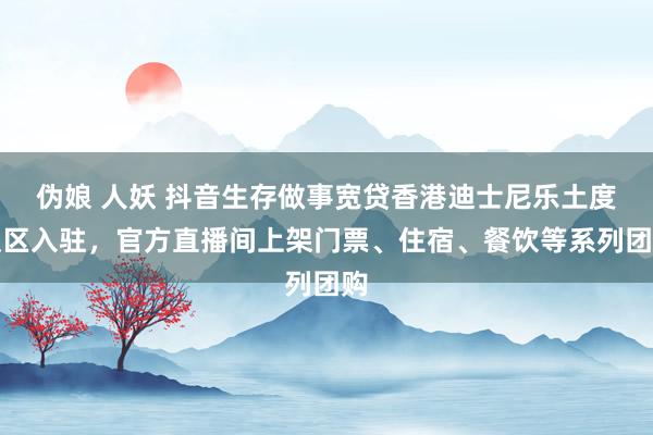 伪娘 人妖 抖音生存做事宽贷香港迪士尼乐土度假区入驻，官方直播间上架门票、住宿、餐饮等系列团购