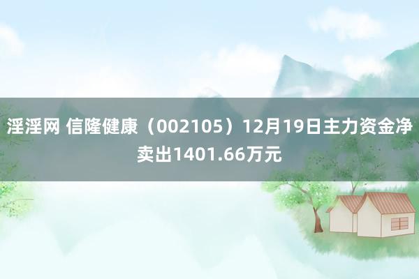 淫淫网 信隆健康（002105）12月19日主力资金净卖出1401.66万元