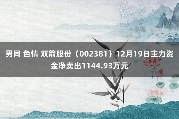 男同 色情 双箭股份（002381）12月19日主力资金净卖出1144.93万元