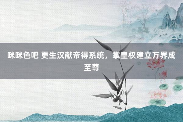 咪咪色吧 更生汉献帝得系统，掌皇权建立万界成至尊