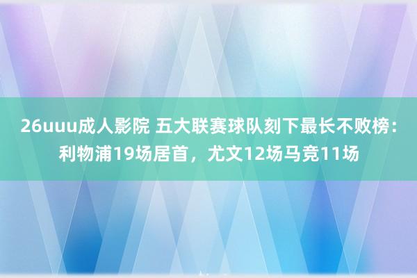 26uuu成人影院 五大联赛球队刻下最长不败榜：利物浦19场居首，尤文12场马竞11场
