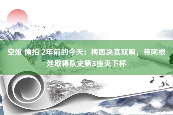 空姐 偷拍 2年前的今天：梅西决赛双响，带阿根廷取得队史第3座天下杯
