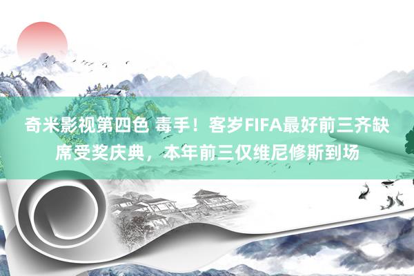 奇米影视第四色 毒手！客岁FIFA最好前三齐缺席受奖庆典，本年前三仅维尼修斯到场