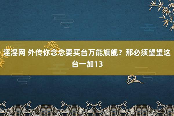 淫淫网 外传你念念要买台万能旗舰？那必须望望这台一加13