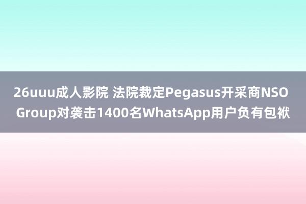 26uuu成人影院 法院裁定Pegasus开采商NSO Group对袭击1400名WhatsApp用户负有包袱