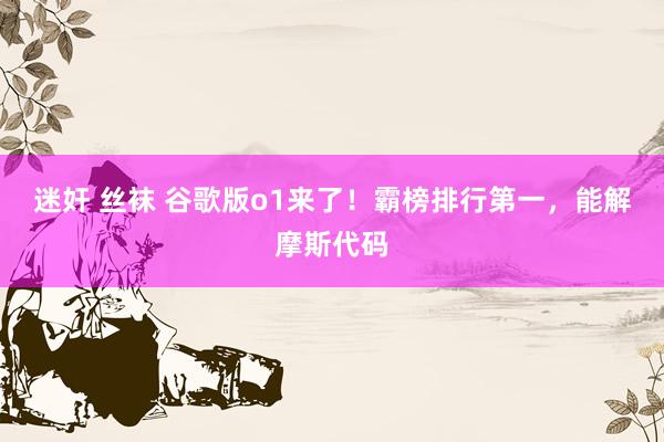 迷奸 丝袜 谷歌版o1来了！霸榜排行第一，能解摩斯代码