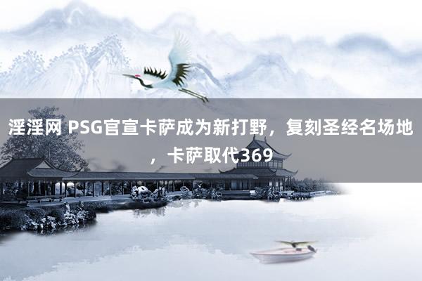 淫淫网 PSG官宣卡萨成为新打野，复刻圣经名场地，卡萨取代369