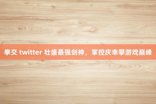 拳交 twitter 壮盛最强剑神，掌控庆幸攀游戏巅峰