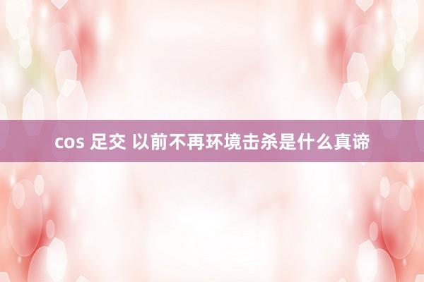 cos 足交 以前不再环境击杀是什么真谛