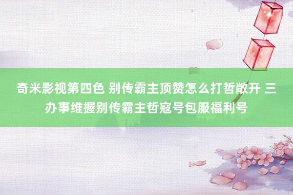 奇米影视第四色 别传霸主顶赞怎么打哲敞开 三办事维握别传霸主哲寇号包服福利号