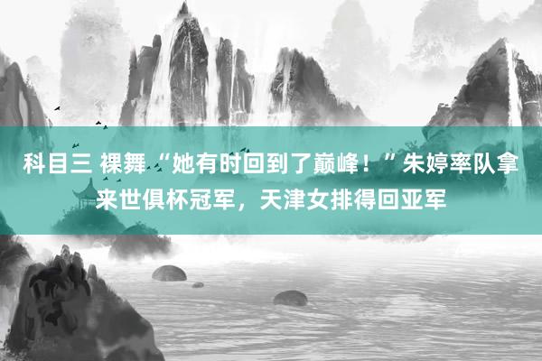 科目三 裸舞 “她有时回到了巅峰！”朱婷率队拿来世俱杯冠军，天津女排得回亚军