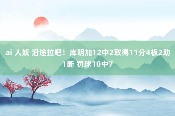 ai 人妖 沿途拉吧！库明加12中2取得11分4板2助1断 罚球10中7
