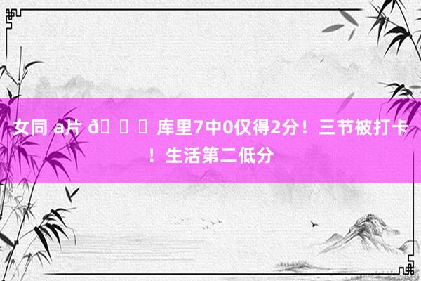女同 a片 😑库里7中0仅得2分！三节被打卡！生活第二低分