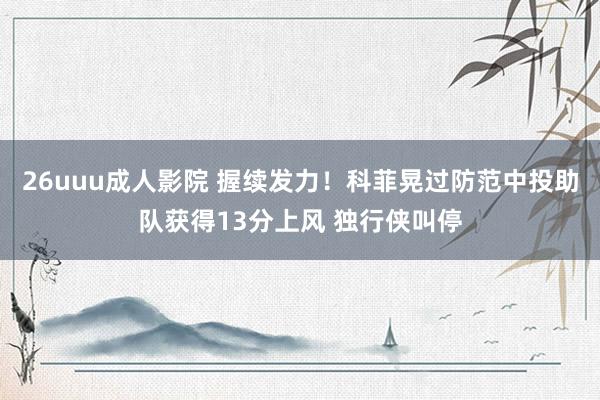 26uuu成人影院 握续发力！科菲晃过防范中投助队获得13分上风 独行侠叫停