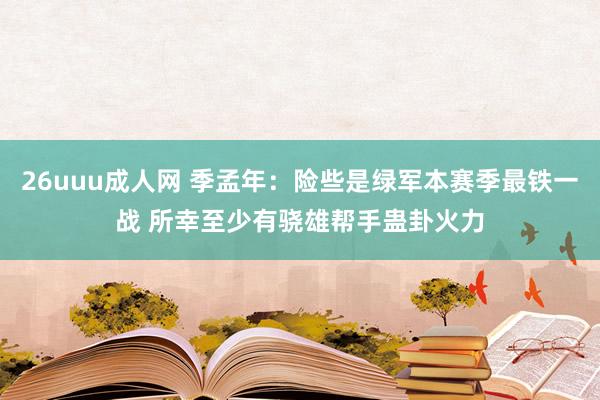 26uuu成人网 季孟年：险些是绿军本赛季最铁一战 所幸至少有骁雄帮手蛊卦火力