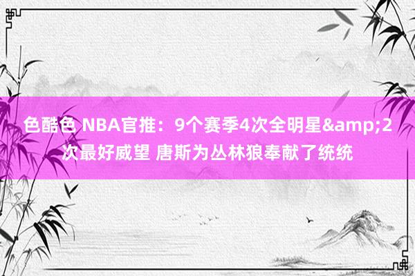 色酷色 NBA官推：9个赛季4次全明星&2次最好威望 唐斯为丛林狼奉献了统统