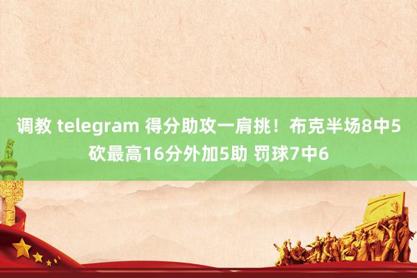 调教 telegram 得分助攻一肩挑！布克半场8中5砍最高16分外加5助 罚球7中6