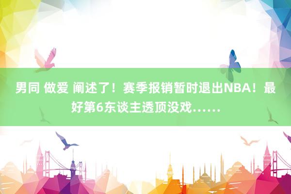 男同 做爱 阐述了！赛季报销暂时退出NBA！最好第6东谈主透顶没戏……