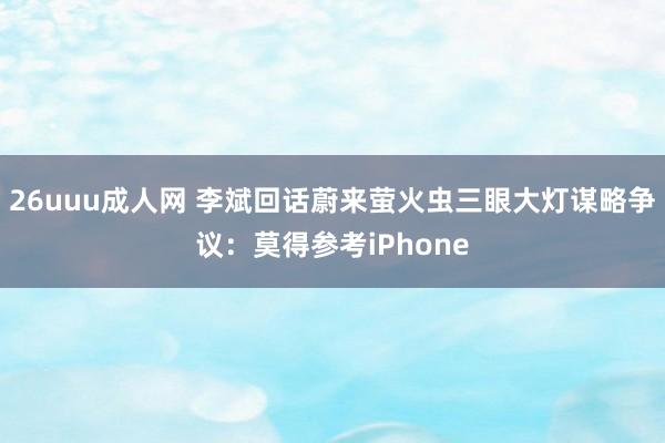 26uuu成人网 李斌回话蔚来萤火虫三眼大灯谋略争议：莫得参考iPhone