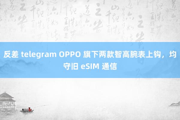 反差 telegram OPPO 旗下两款智高腕表上钩，均守旧 eSIM 通信
