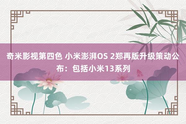 奇米影视第四色 小米澎湃OS 2郑再版升级策动公布：包括小米13系列