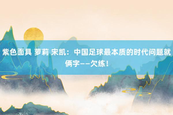 紫色面具 萝莉 宋凯：中国足球最本质的时代问题就俩字——欠练！