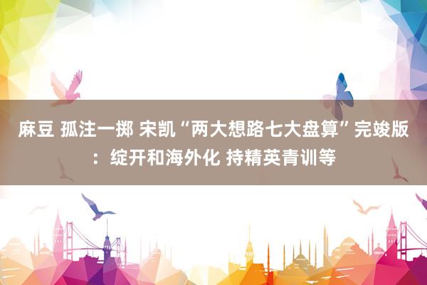 麻豆 孤注一掷 宋凯“两大想路七大盘算”完竣版：绽开和海外化 持精英青训等