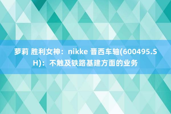 萝莉 胜利女神：nikke 晋西车轴(600495.SH)：不触及铁路基建方面的业务